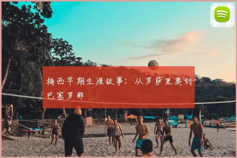 梅西早期生涯故事：从罗萨里奥到巴塞罗那