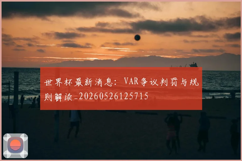 世界杯最新消息:VAR争议判罚与规则解读_20260526125715