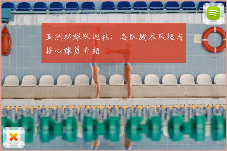 亚洲杯球队巡礼：各队战术风格与核心球员介绍