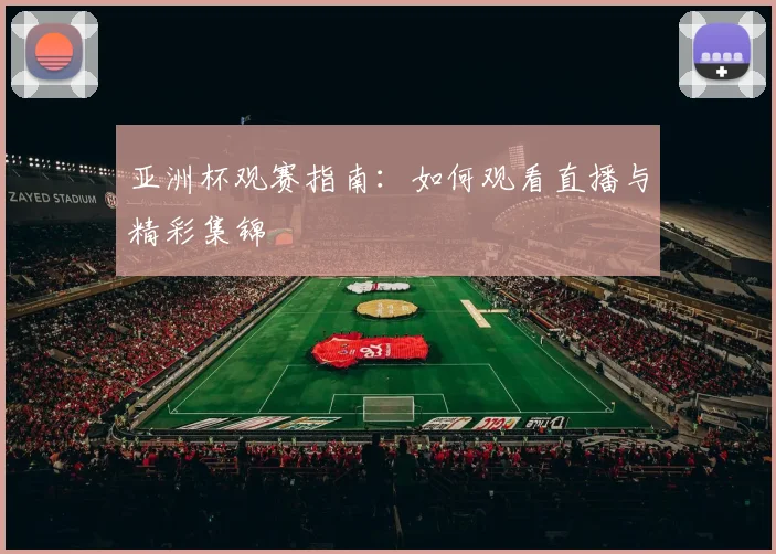 亚洲杯观赛指南：如何观看直播与精彩集锦