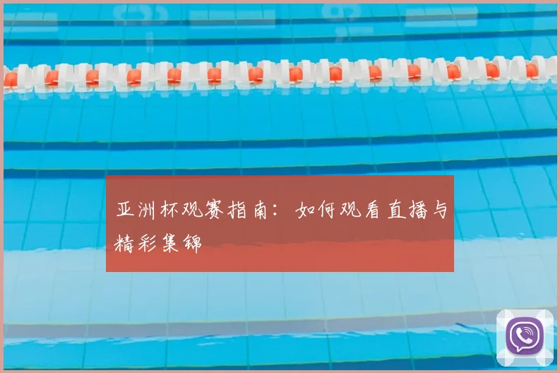 亚洲杯观赛指南:如何观看直播与精彩集锦