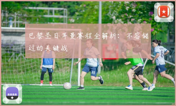 巴黎圣日耳曼赛程全解析：不容错过的关键战