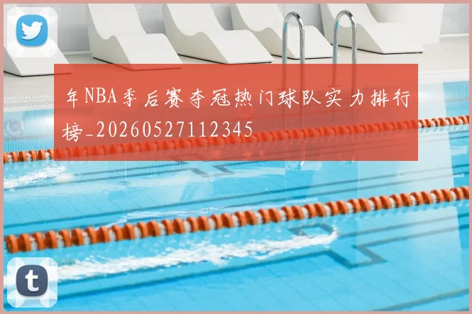 年NBA季后赛夺冠热门球队实力排行榜_20260527112345