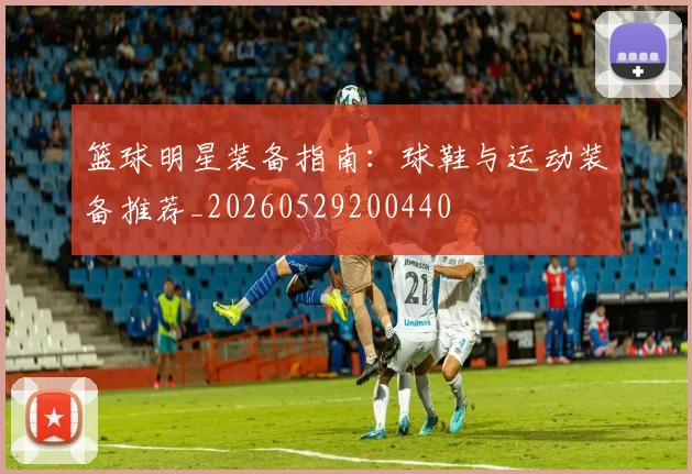 篮球明星装备指南:球鞋与运动装备推荐_20260529200440