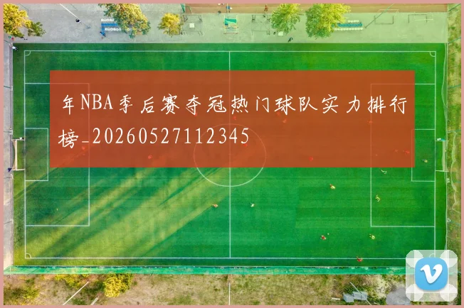 年NBA季后赛夺冠热门球队实力排行榜_20260527112345