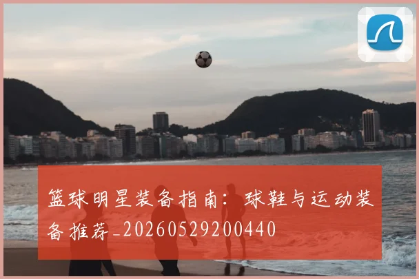篮球明星装备指南：球鞋与运动装备推荐_20260529200440