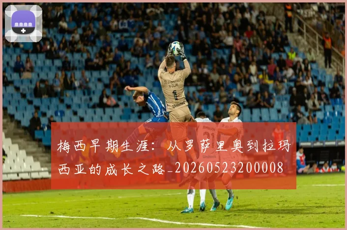梅西早期生涯：从罗萨里奥到拉玛西亚的成长之路_20260523200008